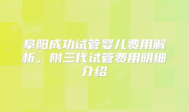阜阳成功试管婴儿费用解析,附三代试管费用明细介绍