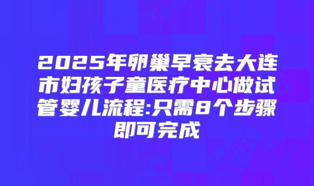 2025年卵巢早衰去大连市妇孩子童医疗中心做试管婴儿流程:只需8个步骤即可完成