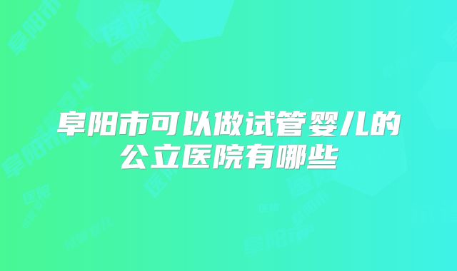 阜阳市可以做试管婴儿的公立医院有哪些