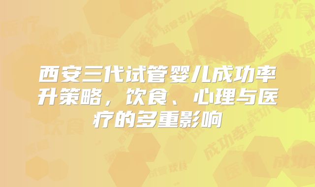西安三代试管婴儿成功率升策略,饮食、心理与医疗的多重影响