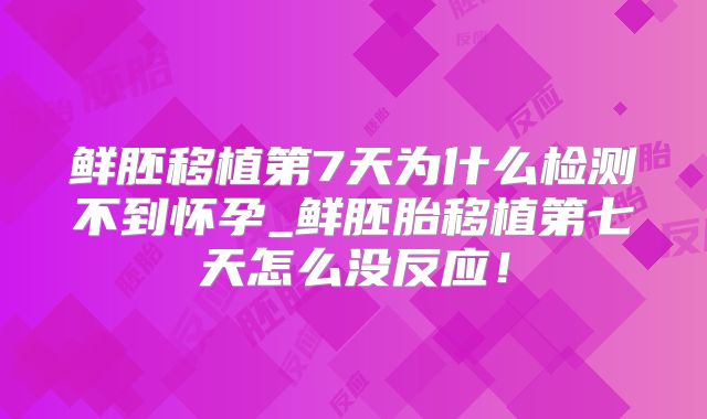 鲜胚移植第7天为什么检测不到怀孕_鲜胚胎移植第七天怎么没反应！