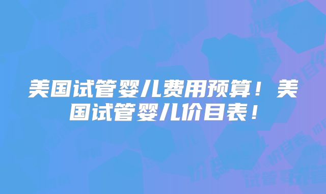 美国试管婴儿费用预算!美国试管婴儿价目表!