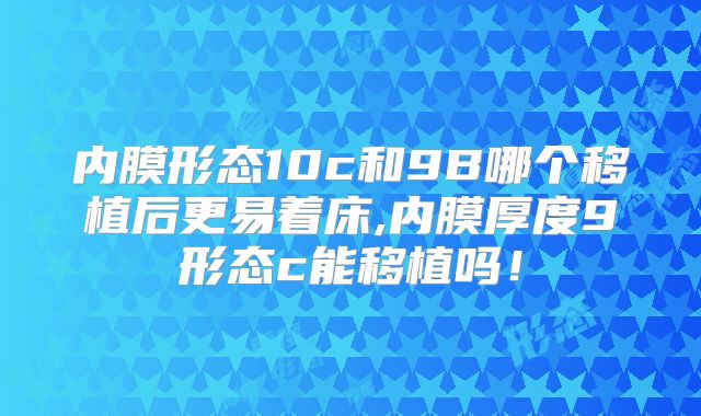 内膜形态10c和9B哪个移植后更易着床,内膜厚度9形态c能移植吗！