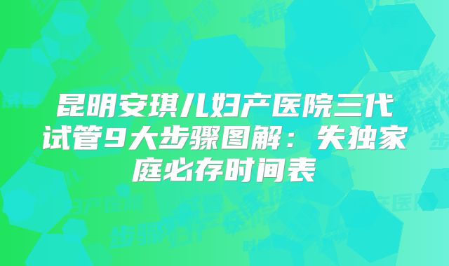 昆明安琪儿妇产医院三代试管9大步骤图解：失独家庭必存时间表