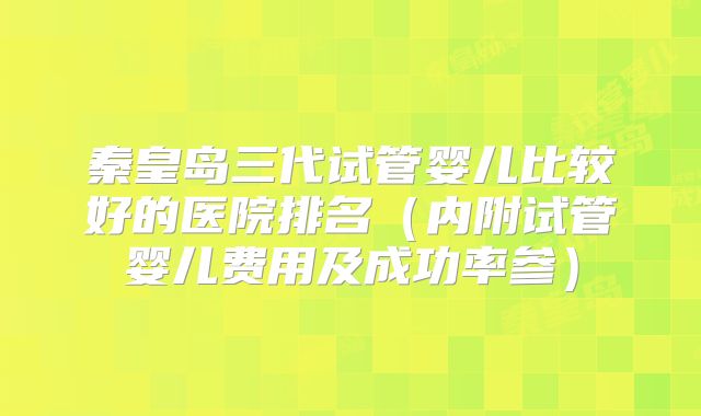 秦皇岛三代试管婴儿比较好的医院排名（内附试管婴儿费用及成功率参）