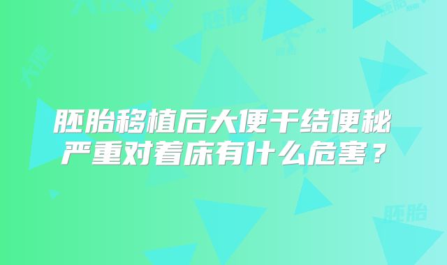 胚胎移植后大便干结便秘严重对着床有什么危害？