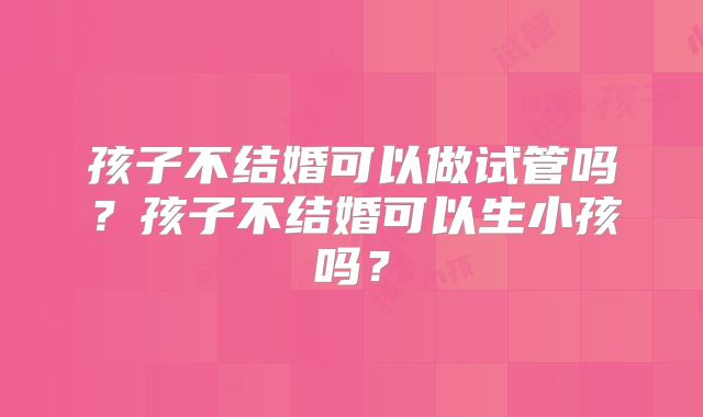 孩子不结婚可以做试管吗？孩子不结婚可以生小孩吗？