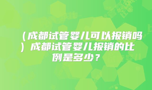 （成都试管婴儿可以报销吗）成都试管婴儿报销的比例是多少？