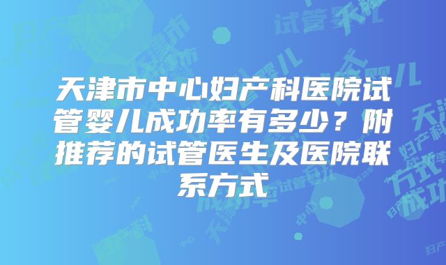 天津市中心妇产科医院试管婴儿成功率有多少？附推荐的试管医生及医院联系方式