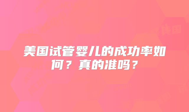 美国试管婴儿的成功率如何？真的准吗？