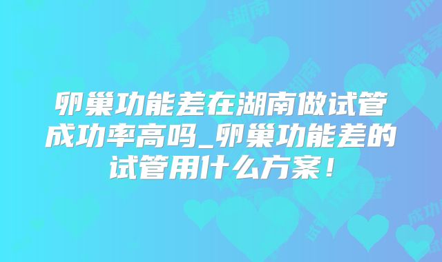 卵巢功能差在湖南做试管成功率高吗_卵巢功能差的试管用什么方案！