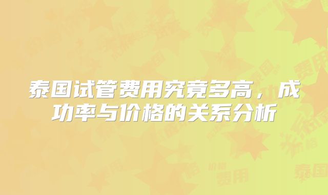 泰国试管费用究竟多高，成功率与价格的关系分析