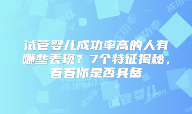 试管婴儿成功率高的人有哪些表现？7个特征揭秘，看看你是否具备