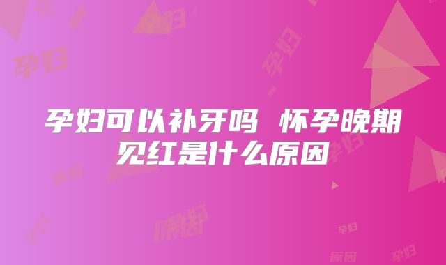 孕妇可以补牙吗 怀孕晚期见红是什么原因
