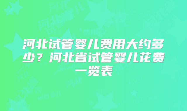 河北试管婴儿费用大约多少？河北省试管婴儿花费一览表