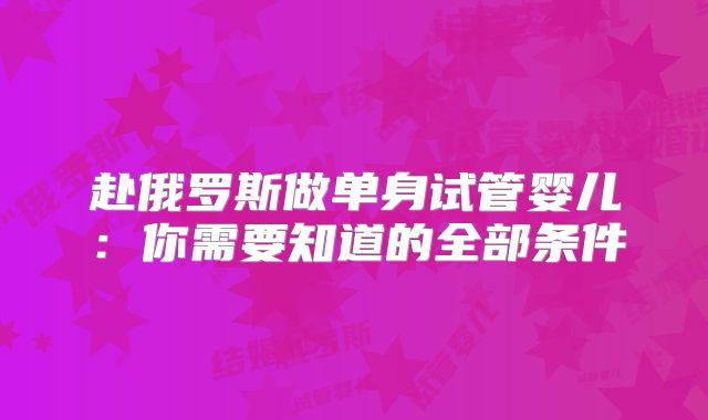 赴俄罗斯做单身试管婴儿:你需要知道的全部条件