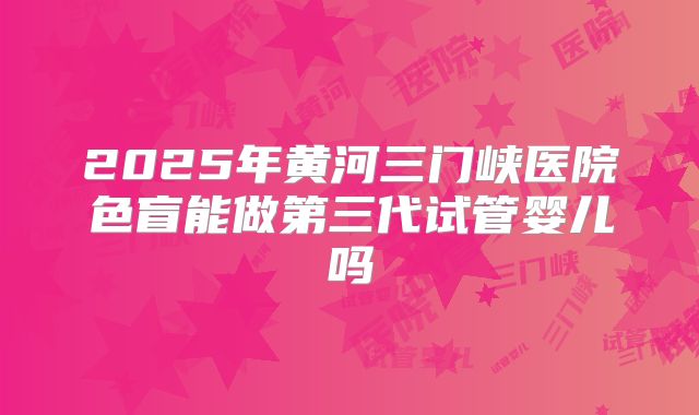 2025年黄河三门峡医院色盲能做第三代试管婴儿吗
