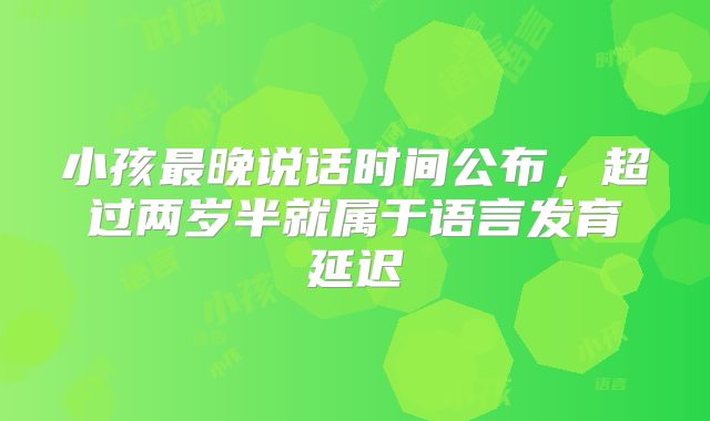小孩最晚说话时间公布,超过两岁半就属于语言发育延迟
