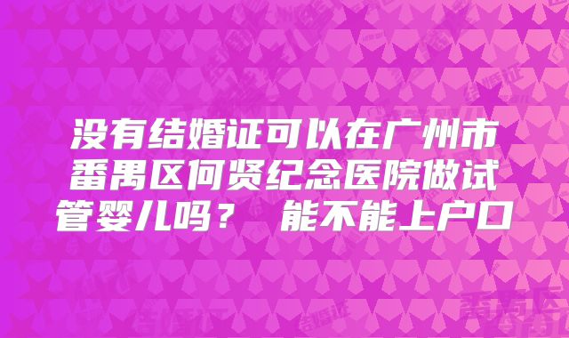 没有结婚证可以在广州市番禺区何贤纪念医院做试管婴儿吗? 能不能上户口