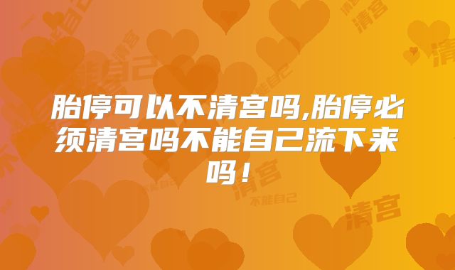 胎停可以不清宫吗,胎停必须清宫吗不能自己流下来吗！