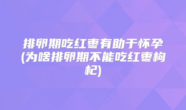 排卵期吃红枣有助于怀孕(为啥排卵期不能吃红枣枸杞)