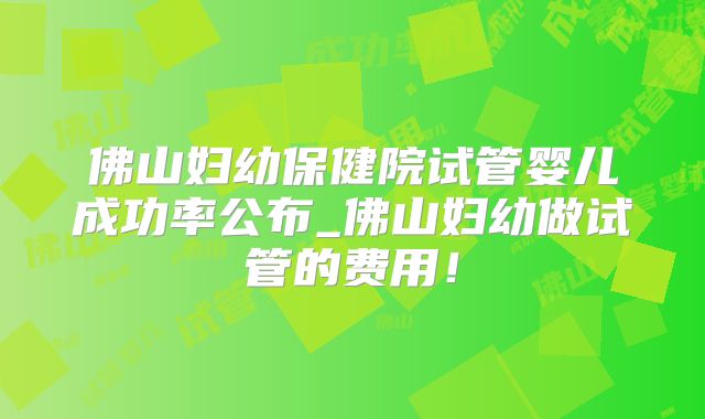 佛山妇幼保健院试管婴儿成功率公布_佛山妇幼做试管的费用！
