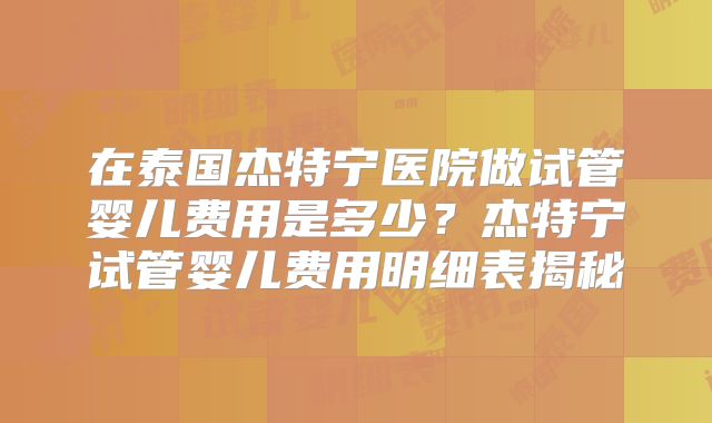在泰国杰特宁医院做试管婴儿费用是多少？杰特宁试管婴儿费用明细表揭秘