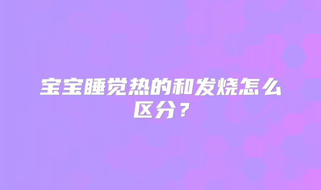 宝宝睡觉热的和发烧怎么区分？