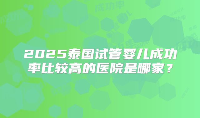 2025泰国试管婴儿成功率比较高的医院是哪家？