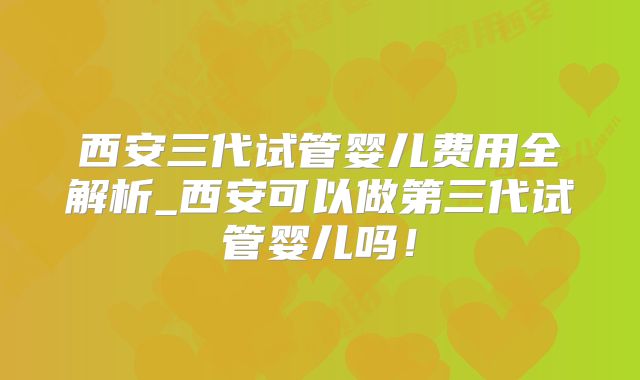 西安三代试管婴儿费用全解析_西安可以做第三代试管婴儿吗！