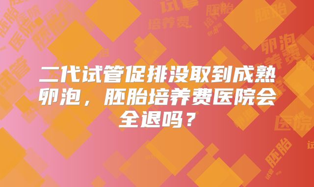 二代试管促排没取到成熟卵泡，胚胎培养费医院会全退吗？