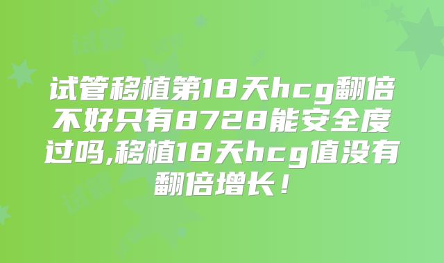 试管移植第18天hcg翻倍不好只有8728能安全度过吗,移植18天hcg值没有翻倍增长!