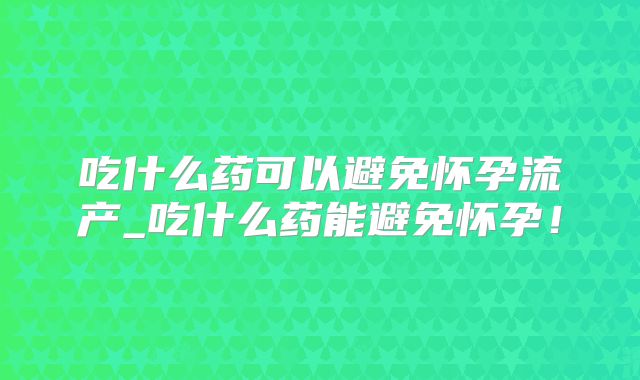 吃什么药可以避免怀孕流产_吃什么药能避免怀孕！