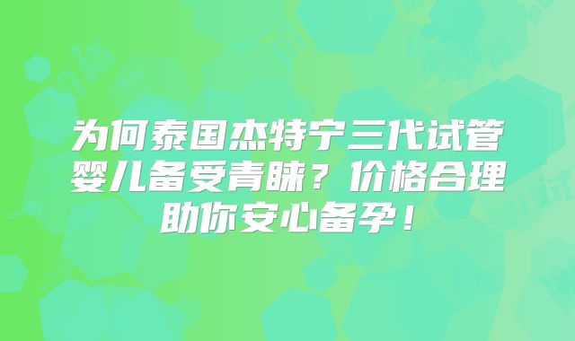 为何泰国杰特宁三代试管婴儿备受青睐?价格合理助你安心备孕!