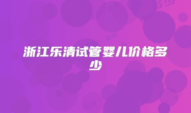 浙江乐清试管婴儿价格多少