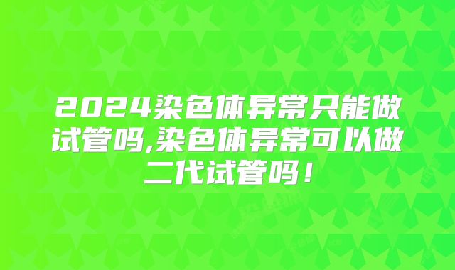 2024染色体异常只能做试管吗,染色体异常可以做二代试管吗！