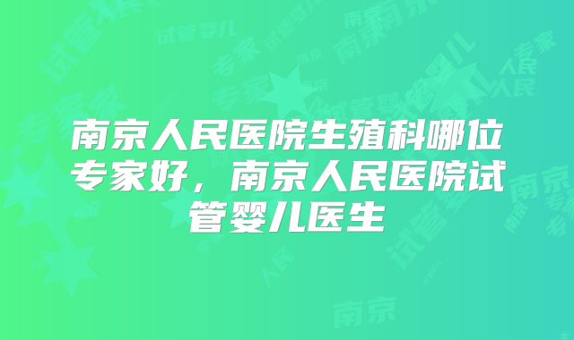 南京人民医院生殖科哪位专家好，南京人民医院试管婴儿医生