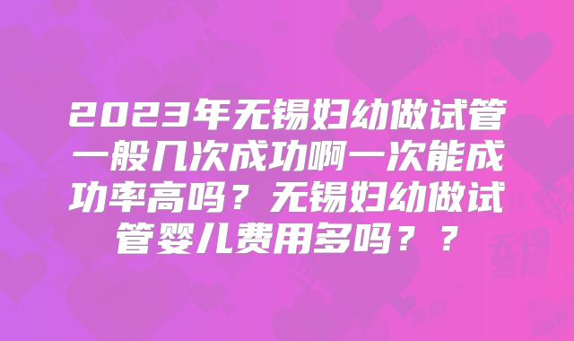2023年无锡妇幼做试管一般几次成功啊一次能成功率高吗？无锡妇幼做试管婴儿费用多吗？？