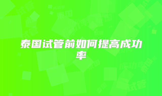 泰国试管前如何提高成功率