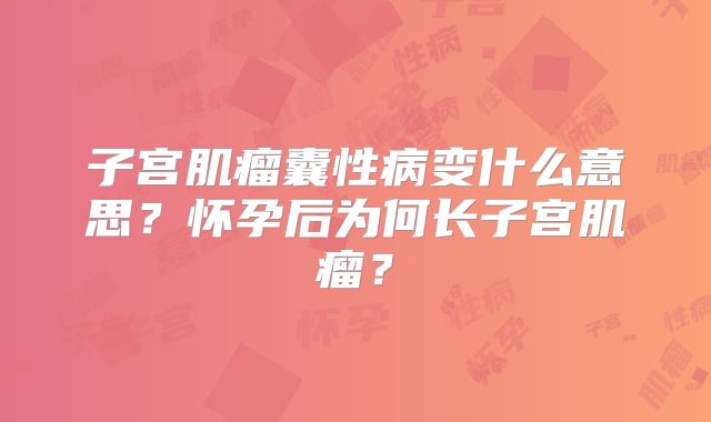 子宫肌瘤囊性病变什么意思？怀孕后为何长子宫肌瘤？