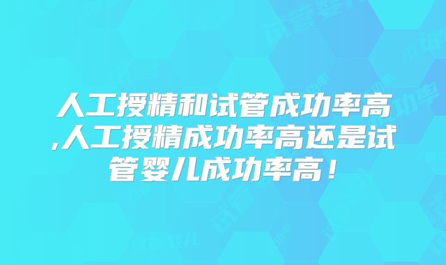 人工授精和试管成功率高,人工授精成功率高还是试管婴儿成功率高！