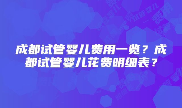 成都试管婴儿费用一览？成都试管婴儿花费明细表？
