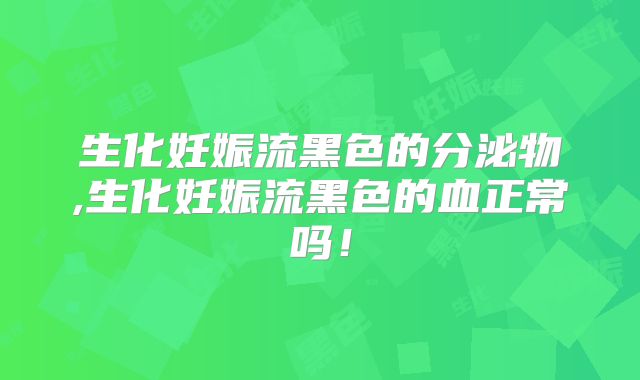 生化妊娠流黑色的分泌物,生化妊娠流黑色的血正常吗!