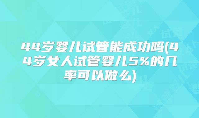 44岁婴儿试管能成功吗(44岁女人试管婴儿5%的几率可以做么)