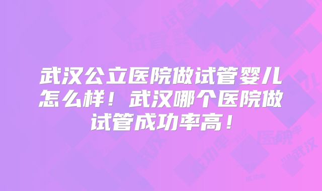 武汉公立医院做试管婴儿怎么样!武汉哪个医院做试管成功率高!