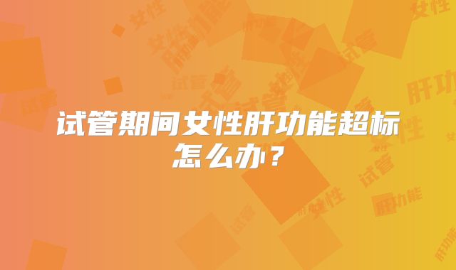 试管期间女性肝功能超标怎么办？