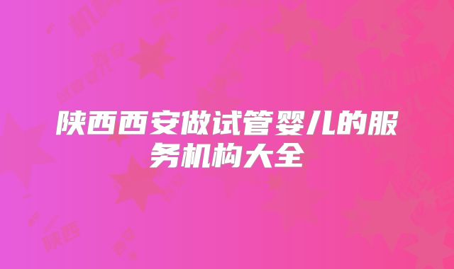 陕西西安做试管婴儿的服务机构大全