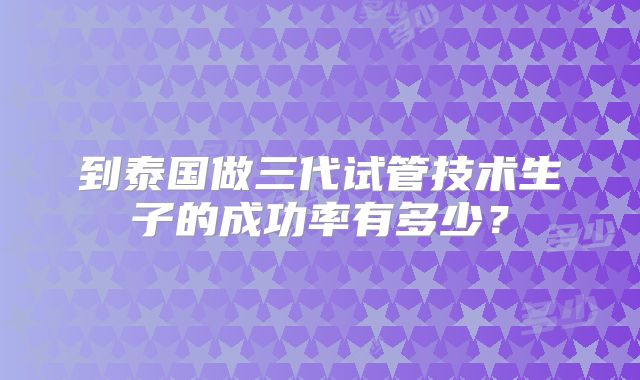 到泰国做三代试管技术生子的成功率有多少？