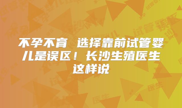 不孕不育 选择靠前试管婴儿是误区！长沙生殖医生这样说