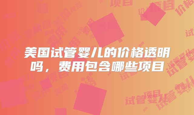 美国试管婴儿的价格透明吗，费用包含哪些项目